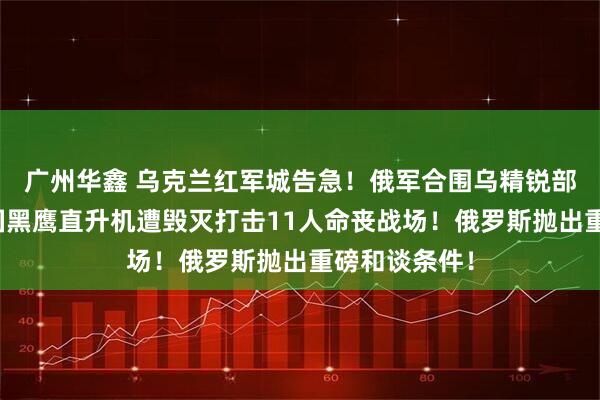 广州华鑫 乌克兰红军城告急！俄军合围乌精锐部队投降，美国黑鹰直升机遭毁灭打击11人命丧战场！俄罗斯抛出重磅和谈条件！