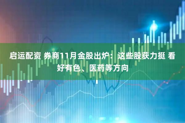 启运配资 券商11月金股出炉：这些股获力挺 看好有色、医药等方向