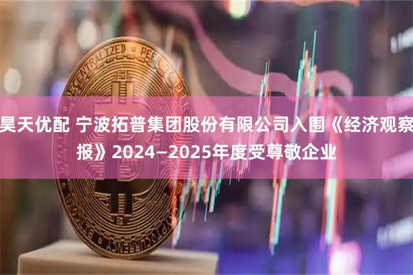 昊天优配 宁波拓普集团股份有限公司入围《经济观察报》2024—2025年度受尊敬企业