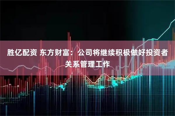 胜亿配资 东方财富：公司将继续积极做好投资者关系管理工作